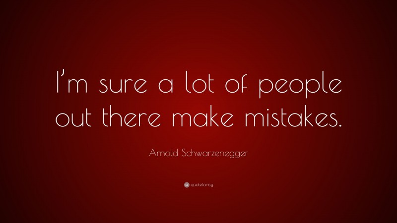 Arnold Schwarzenegger Quote: “I’m sure a lot of people out there make mistakes.”
