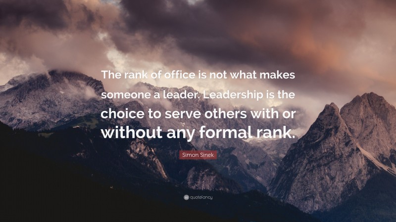Simon Sinek Quote: “The rank of office is not what makes someone a leader. Leadership is the choice to serve others with or without any formal rank.”