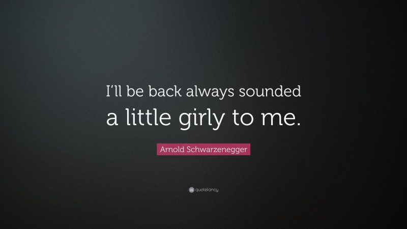 Arnold Schwarzenegger Quote: “I’ll be back always sounded a little girly to me.”