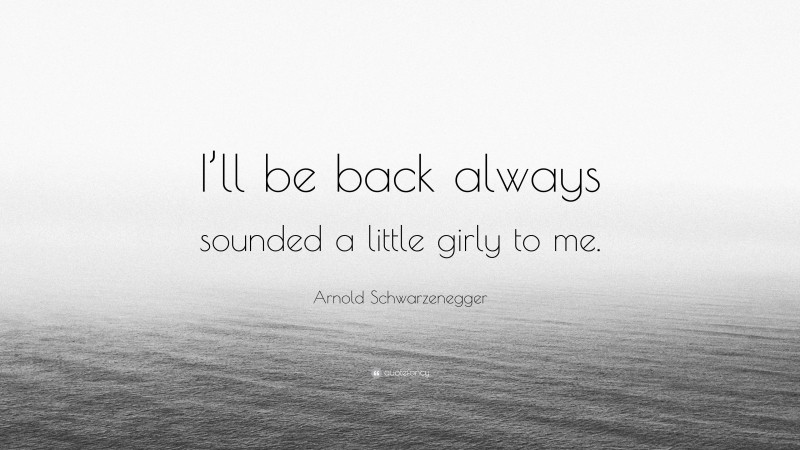 Arnold Schwarzenegger Quote: “I’ll be back always sounded a little girly to me.”