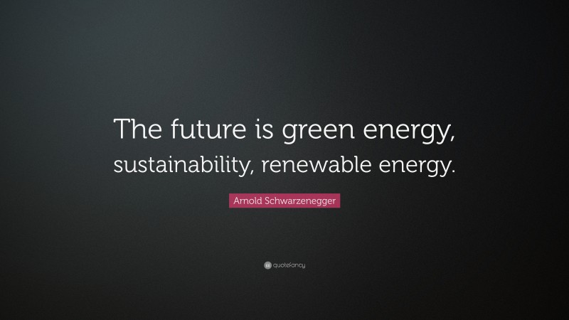 Arnold Schwarzenegger Quote: “The future is green energy, sustainability, renewable energy.”