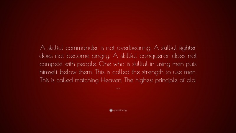 Laozi Quote: “A skillful commander is not overbearing. A skillful fighter does not become angry. A skillful conqueror does not compete with people. One who is skillful in using men puts himself below them. This is called the strength to use men. This is called matching Heaven, The highest principle of old.”