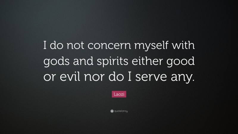 Laozi Quote: “I do not concern myself with gods and spirits either good or evil nor do I serve any.”