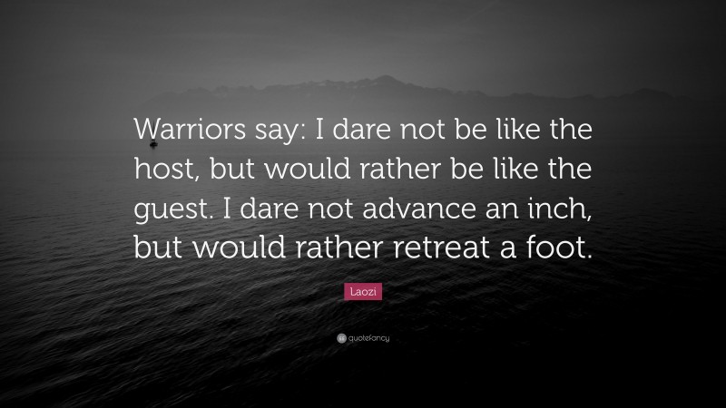 Laozi Quote: “Warriors say: I dare not be like the host, but would rather be like the guest. I dare not advance an inch, but would rather retreat a foot.”