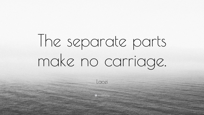 Laozi Quote: “The separate parts make no carriage.”