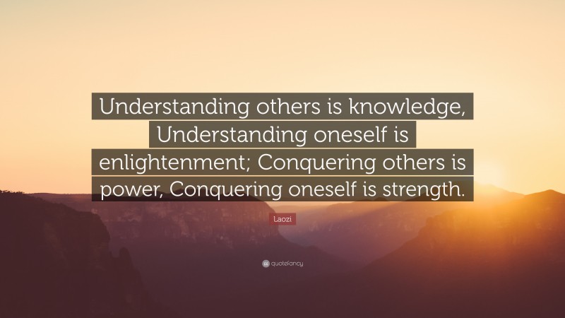 Laozi Quote: “Understanding others is knowledge, Understanding oneself is enlightenment; Conquering others is power, Conquering oneself is strength.”