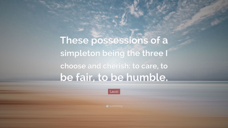 Laozi Quote: “These possessions of a simpleton being the three I choose and cherish: to care, to be fair, to be humble.”