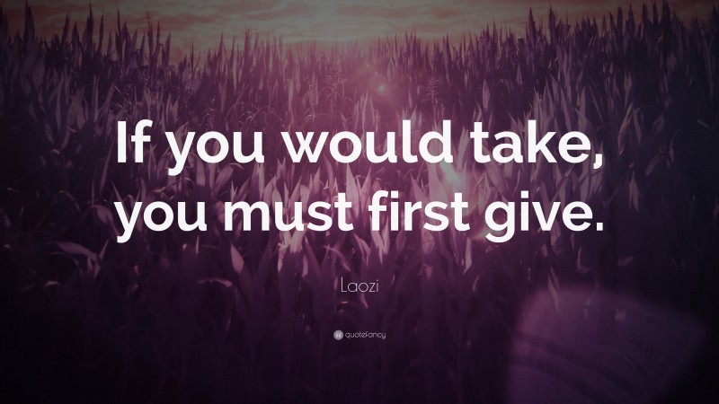 Laozi Quote: “If you would take, you must first give.”