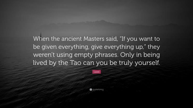 Laozi Quote: “When the ancient Masters said, “If you want to be given everything, give everything up,” they weren’t using empty phrases. Only in being lived by the Tao can you be truly yourself.”