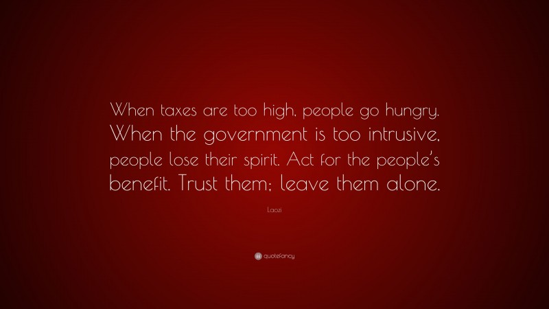 Laozi Quote: “When taxes are too high, people go hungry. When the government is too intrusive, people lose their spirit. Act for the people’s benefit. Trust them; leave them alone.”