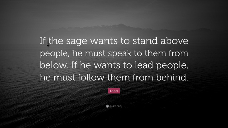 Laozi Quote: “If the sage wants to stand above people, he must speak to them from below. If he wants to lead people, he must follow them from behind.”