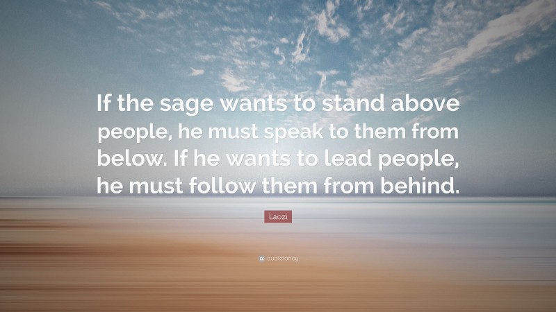 Laozi Quote: “If the sage wants to stand above people, he must speak to them from below. If he wants to lead people, he must follow them from behind.”