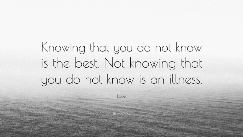 Laozi Quote: “Knowing that you do not know is the best. Not knowing that you do not know is an illness.”