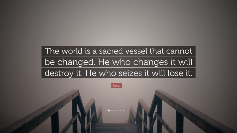 Laozi Quote: “The world is a sacred vessel that cannot be changed. He who changes it will destroy it. He who seizes it will lose it.”