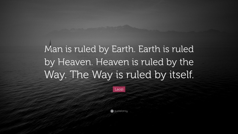 Laozi Quote: “Man is ruled by Earth. Earth is ruled by Heaven. Heaven is ruled by the Way. The Way is ruled by itself.”
