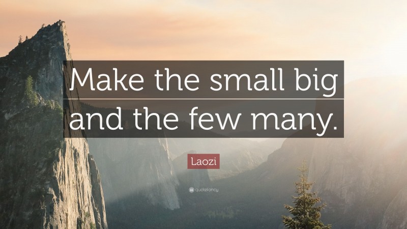 Laozi Quote: “Make the small big and the few many.”