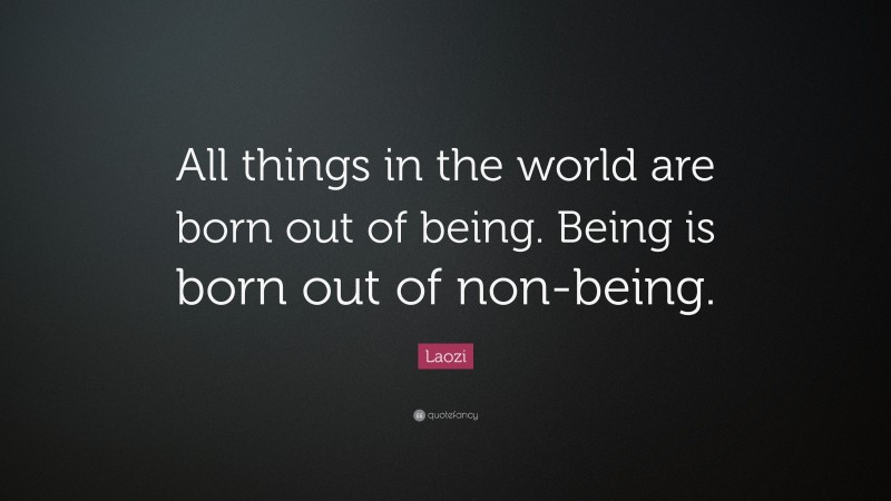 Laozi Quote: “All things in the world are born out of being. Being is born out of non-being.”