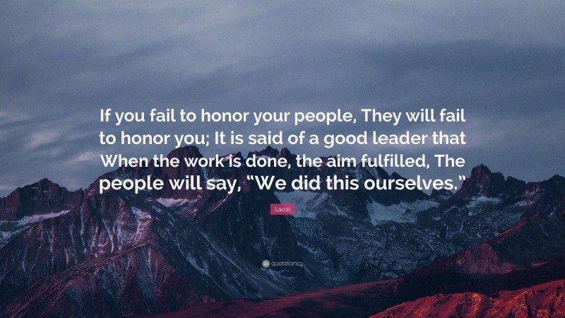 Laozi Quote: “If you fail to honor your people, They will fail to honor you; It is said of a good leader that When the work is done, the aim fulfilled, The people will say, “We did this ourselves.””