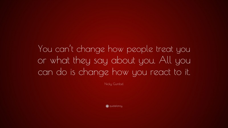 Nicky Gumbel Quote: “You can’t change how people treat you or what they say about you. All you can do is change how you react to it.”