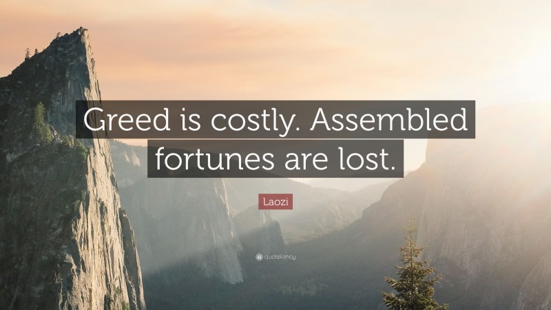 Laozi Quote: “Greed is costly. Assembled fortunes are lost.”