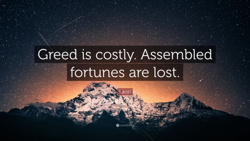 Laozi Quote: “Greed is costly. Assembled fortunes are lost.”