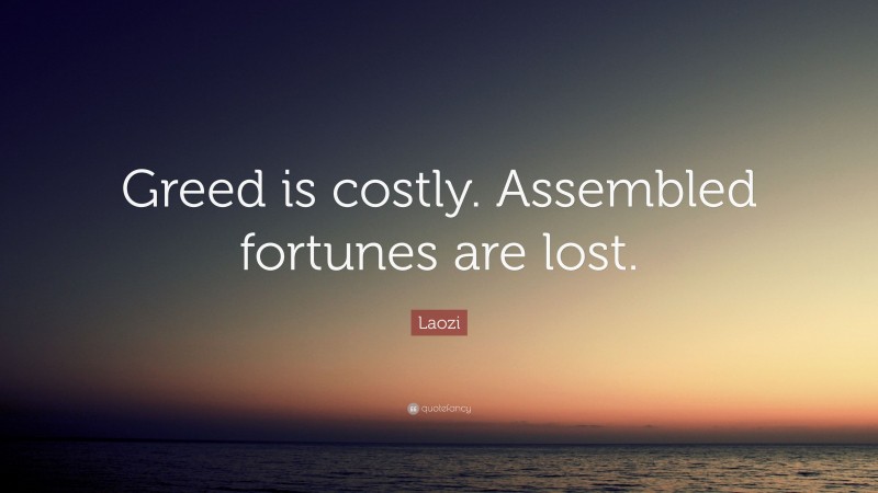 Laozi Quote: “Greed is costly. Assembled fortunes are lost.”