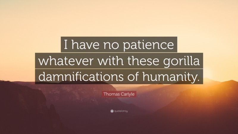 Thomas Carlyle Quote: “I have no patience whatever with these gorilla damnifications of humanity.”