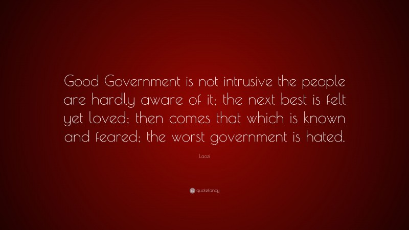 Laozi Quote: “Good Government is not intrusive the people are hardly aware of it; the next best is felt yet loved; then comes that which is known and feared; the worst government is hated.”