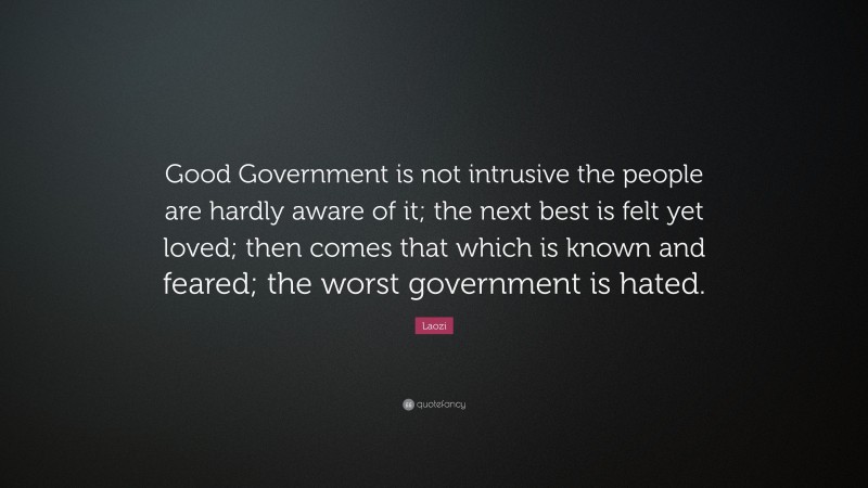 Laozi Quote: “Good Government is not intrusive the people are hardly aware of it; the next best is felt yet loved; then comes that which is known and feared; the worst government is hated.”