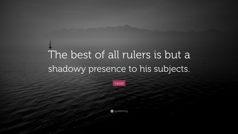 Laozi Quote: “The best of all rulers is but a shadowy presence to his subjects.”