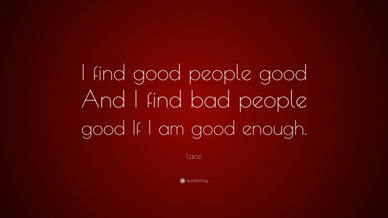 Laozi Quote: “I find good people good And I find bad people good If I am good enough.”
