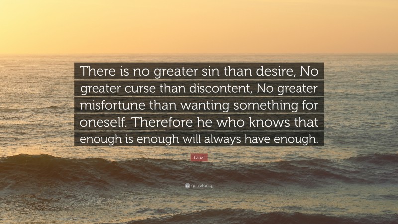 Laozi Quote: “There is no greater sin than desire, No greater curse than discontent, No greater misfortune than wanting something for oneself. Therefore he who knows that enough is enough will always have enough.”