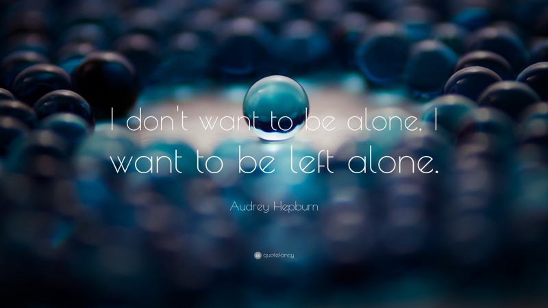 Audrey Hepburn Quote: “I Don’t Want To Be Alone, I Want To Be Left Alone.”