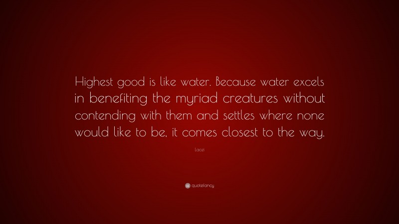 Laozi Quote: “Highest good is like water. Because water excels in benefiting the myriad creatures without contending with them and settles where none would like to be, it comes closest to the way.”