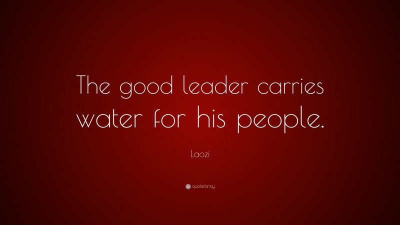 Laozi Quote: “The good leader carries water for his people.”