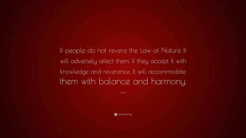 Laozi Quote: “If people do not revere the Law of Nature It will adversely affect them. If they accept It with knowledge and reverence, It will accommodate them with balance and harmony.”