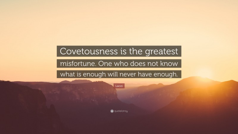 Laozi Quote: “Covetousness is the greatest misfortune. One who does not know what is enough will never have enough.”