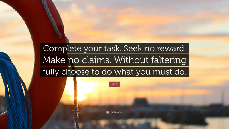 Laozi Quote: “Complete your task. Seek no reward. Make no claims. Without faltering fully choose to do what you must do.”