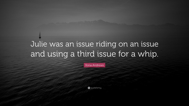 Ilona Andrews Quote: “Julie was an issue riding on an issue and using a third issue for a whip.”