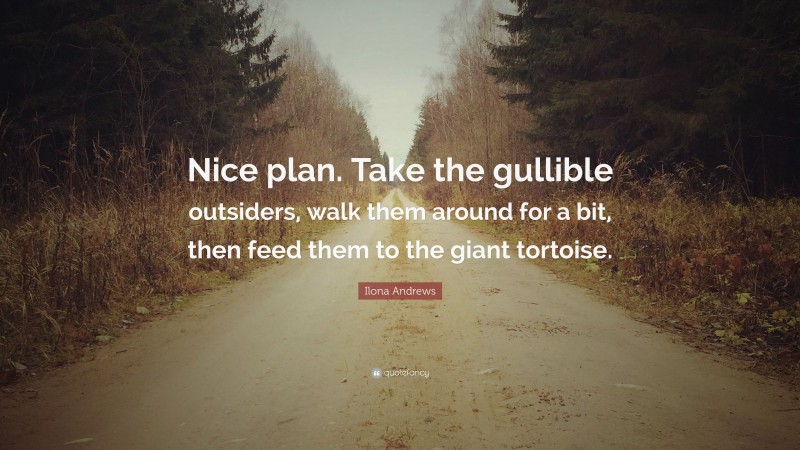 Ilona Andrews Quote: “Nice plan. Take the gullible outsiders, walk them around for a bit, then feed them to the giant tortoise.”