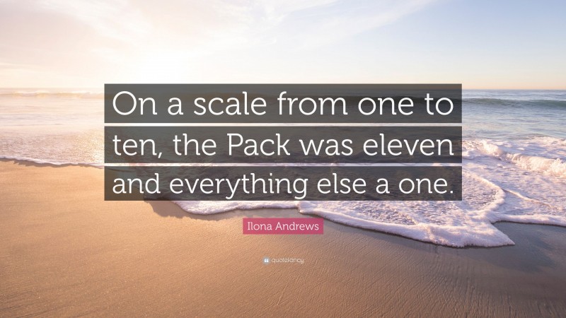 Ilona Andrews Quote: “On a scale from one to ten, the Pack was eleven and everything else a one.”