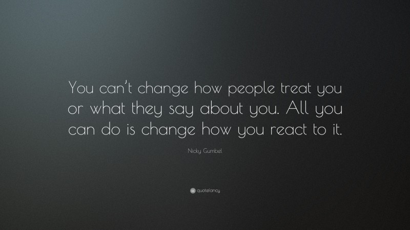 Nicky Gumbel Quote: “You can’t change how people treat you or what they say about you. All you can do is change how you react to it.”