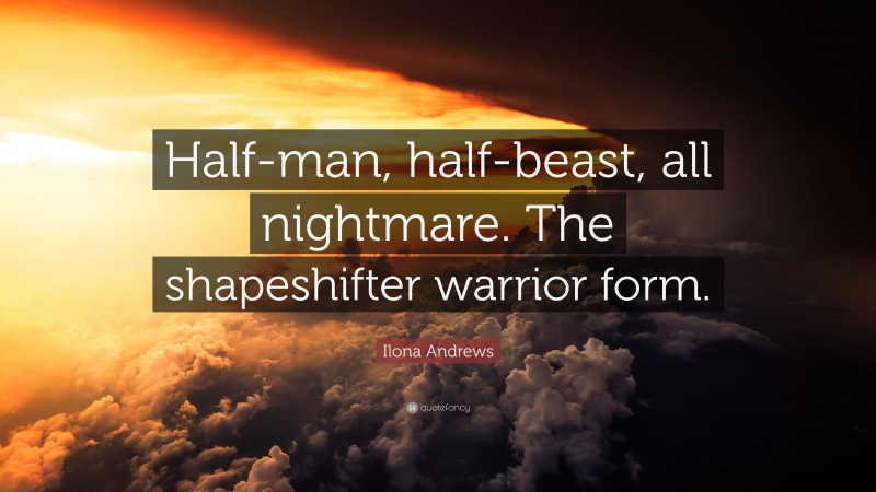 Ilona Andrews Quote: “Half-man, half-beast, all nightmare. The shapeshifter warrior form.”