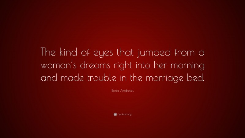 Ilona Andrews Quote: “The kind of eyes that jumped from a woman’s dreams right into her morning and made trouble in the marriage bed.”