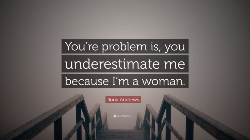 Ilona Andrews Quote: “You’re problem is, you underestimate me because I’m a woman.”