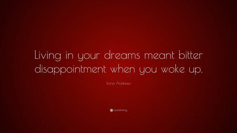 Ilona Andrews Quote: “Living in your dreams meant bitter disappointment when you woke up.”