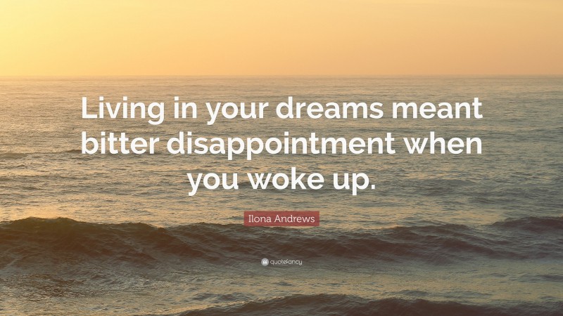 Ilona Andrews Quote: “Living in your dreams meant bitter disappointment when you woke up.”