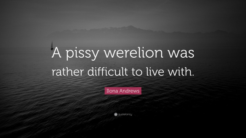 Ilona Andrews Quote: “A pissy werelion was rather difficult to live with.”
