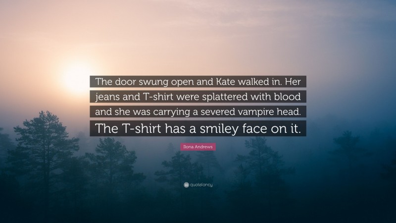 Ilona Andrews Quote: “The door swung open and Kate walked in. Her jeans and T-shirt were splattered with blood and she was carrying a severed vampire head. The T-shirt has a smiley face on it.”