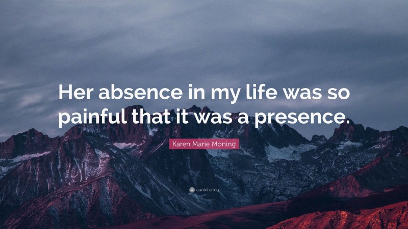 Karen Marie Moning Quote: “Her absence in my life was so painful that it was a presence.”